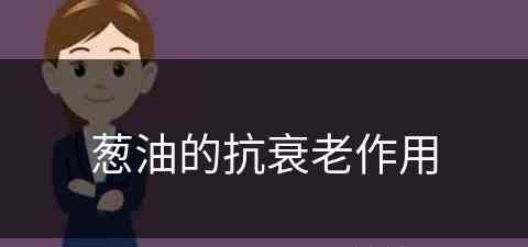 葱油的抗衰老作用(葱油的抗衰老作用是什么)